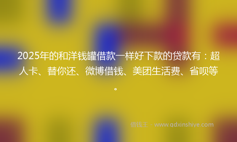 2025年的和洋钱罐借款一样好下款的贷款有：超人卡、替你还、微博借钱、美团生活费、省呗等。