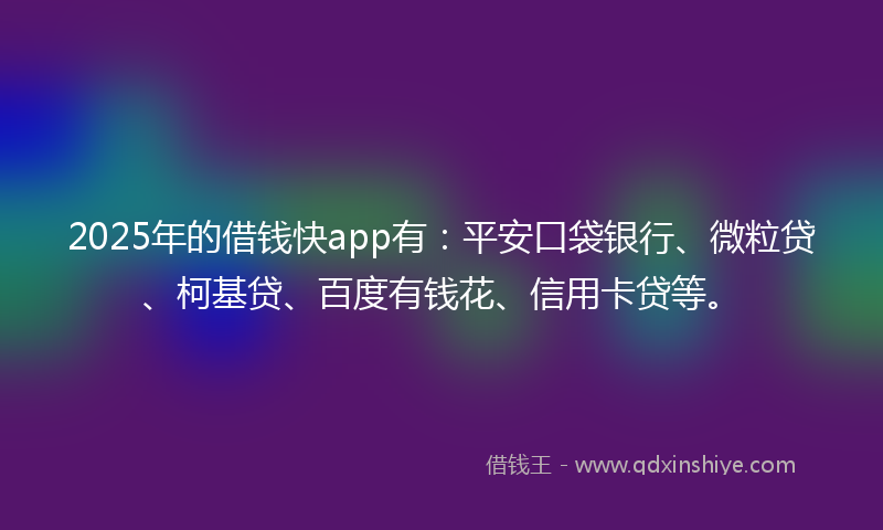 2025年的借钱快app有：平安口袋银行、微粒贷、柯基贷、百度有钱花、信用卡贷等。
