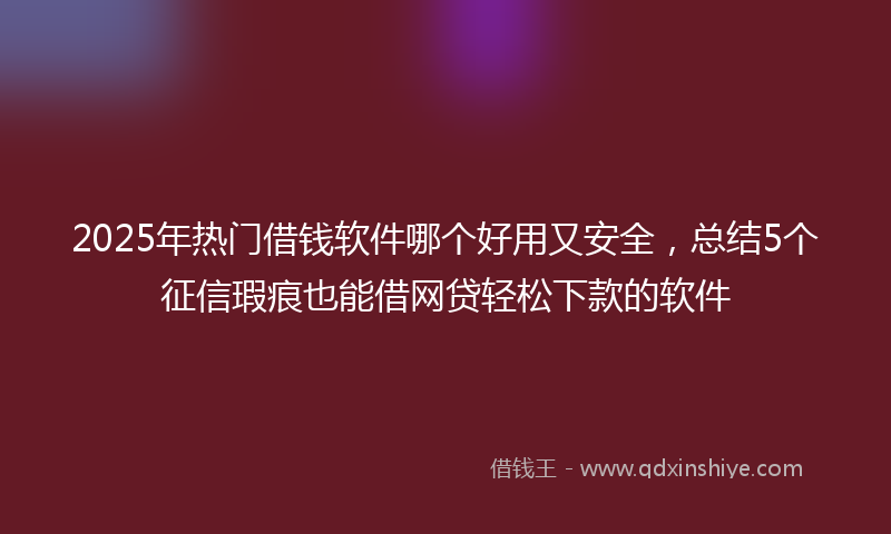 2025年热门借钱软件哪个好用又安全，总结5个征信瑕疵也能借网贷轻松下款的软件
