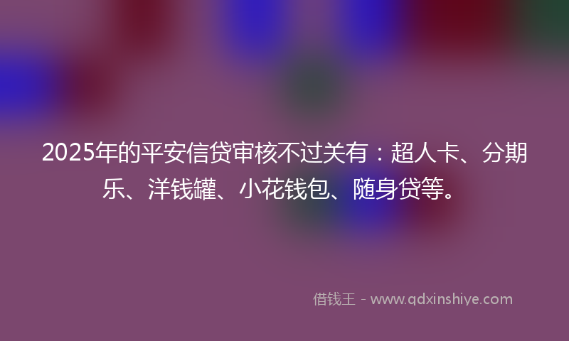 2025年的平安信贷审核不过关有：超人卡、分期乐、洋钱罐、小花钱包、随身贷等。