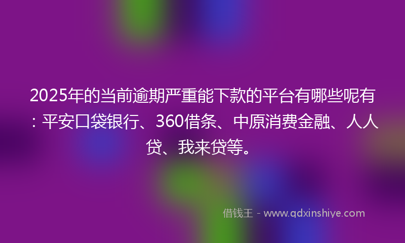 2025年的当前逾期严重能下款的平台有哪些呢有：平安口袋银行、360借条、中原消费金融、人人贷、我来贷等。