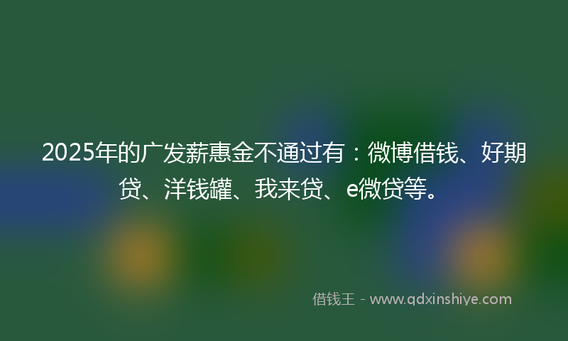 2025年的广发薪惠金不通过有：微博借钱、好期贷、洋钱罐、我来贷、e微贷等。