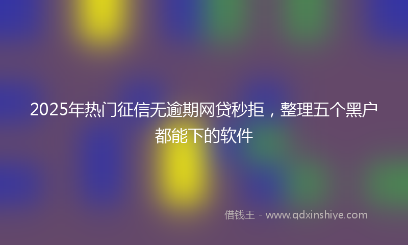 2025年热门征信无逾期网贷秒拒，整理五个黑户都能下的软件