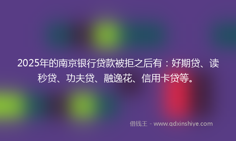 2025年的南京银行贷款被拒之后有：好期贷、读秒贷、功夫贷、融逸花、信用卡贷等。