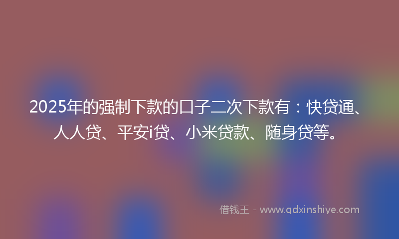 2025年的强制下款的口子二次下款有：快贷通、人人贷、平安i贷、小米贷款、随身贷等。