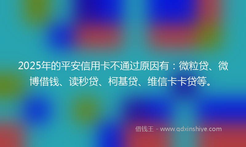 2025年的平安信用卡不通过原因有：微粒贷、微博借钱、读秒贷、柯基贷、维信卡卡贷等。