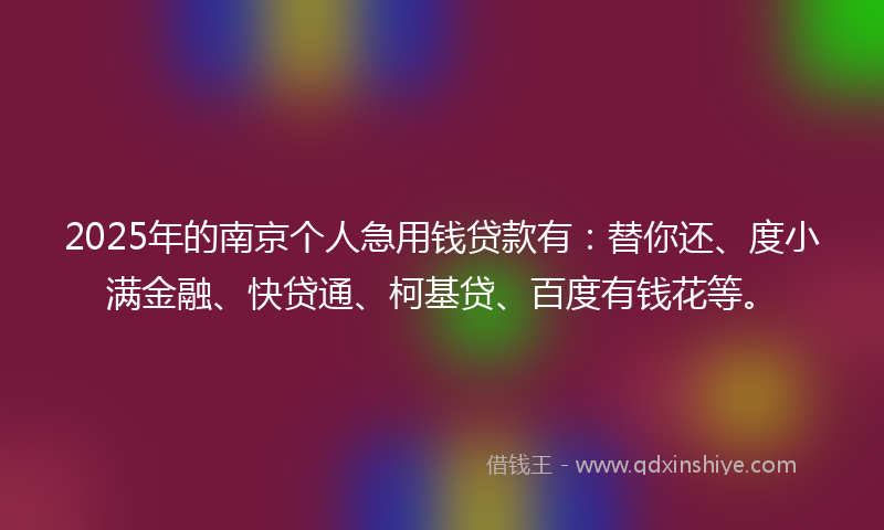 2025年的南京个人急用钱贷款有：替你还、度小满金融、快贷通、柯基贷、百度有钱花等。
