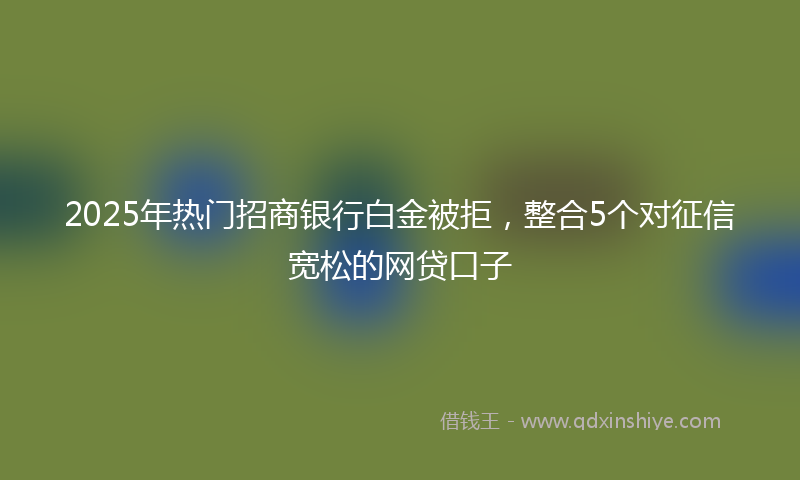 2025年热门招商银行白金被拒，整合5个对征信宽松的网贷口子