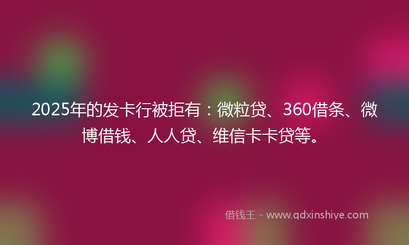 2025年的发卡行被拒有：微粒贷、360借条、微博借钱、人人贷、维信卡卡贷等。
