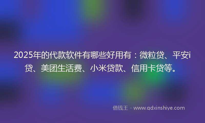2025年的代款软件有哪些好用有：微粒贷、平安i贷、美团生活费、小米贷款、信用卡贷等。