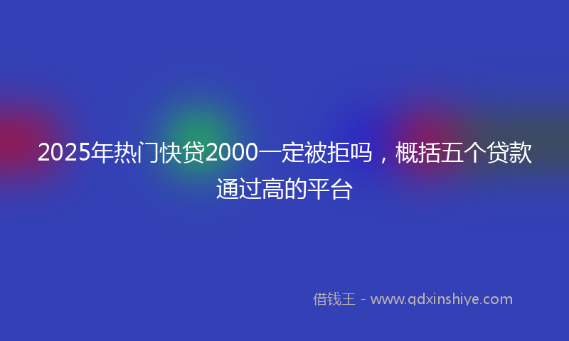 2025年热门快贷2000一定被拒吗，概括五个贷款通过高的平台