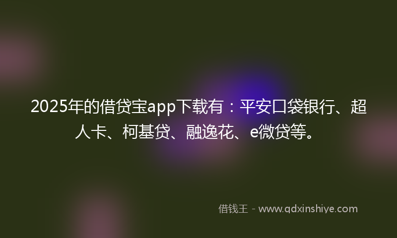 2025年的借贷宝app下载有：平安口袋银行、超人卡、柯基贷、融逸花、e微贷等。