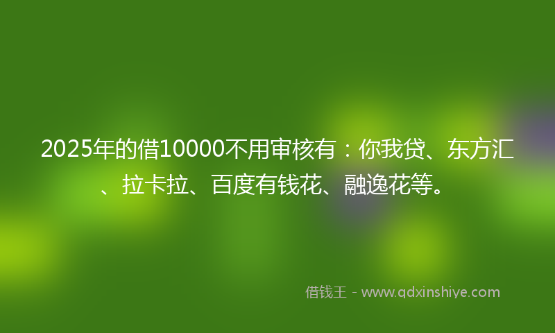 2025年的借10000不用审核有：你我贷、东方汇、拉卡拉、百度有钱花、融逸花等。