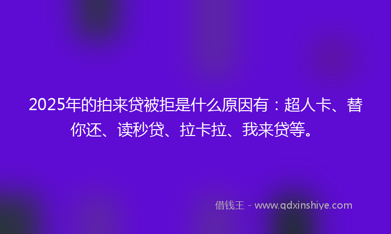 2025年的拍来贷被拒是什么原因有：超人卡、替你还、读秒贷、拉卡拉、我来贷等。
