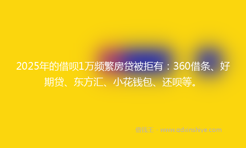 2025年的借呗1万频繁房贷被拒有：360借条、好期贷、东方汇、小花钱包、还呗等。