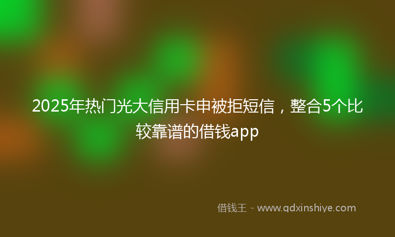 2025年热门光大信用卡申被拒短信，整合5个比较靠谱的借钱app