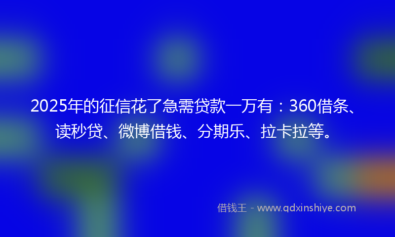 2025年的征信花了急需贷款一万有：360借条、读秒贷、微博借钱、分期乐、拉卡拉等。