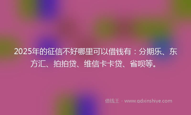 2025年的征信不好哪里可以借钱有：分期乐、东方汇、拍拍贷、维信卡卡贷、省呗等。