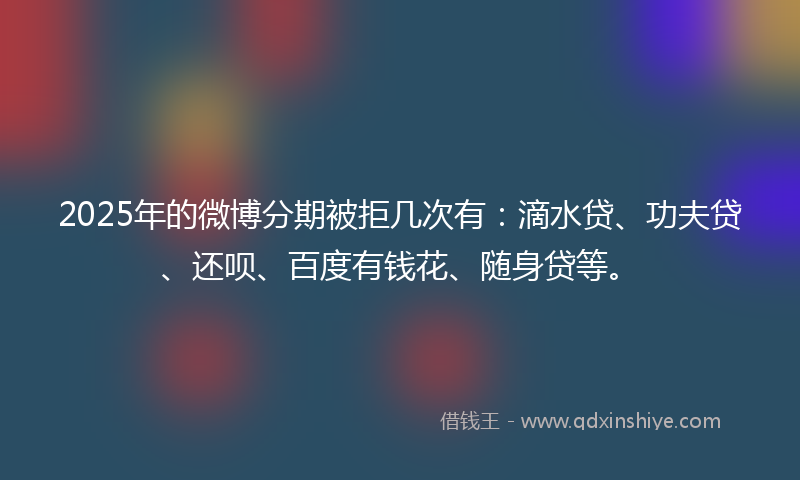 2025年的微博分期被拒几次有：滴水贷、功夫贷、还呗、百度有钱花、随身贷等。