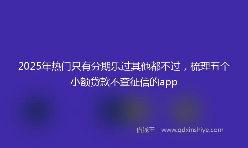 2025年热门只有分期乐过其他都不过，梳理五个小额贷款不查征信的app
