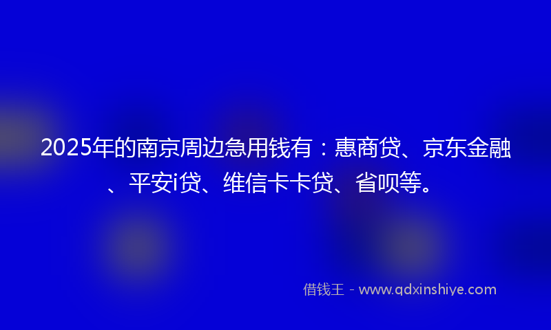 2025年的南京周边急用钱有：惠商贷、京东金融、平安i贷、维信卡卡贷、省呗等。
