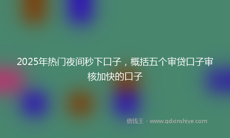 2025年热门夜间秒下口子，概括五个审贷口子审核加快的口子