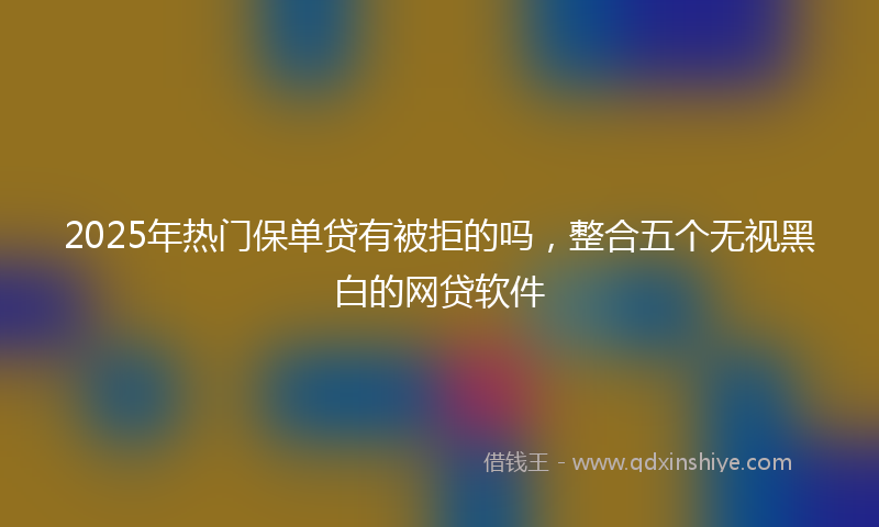 2025年热门保单贷有被拒的吗，整合五个无视黑白的网贷软件