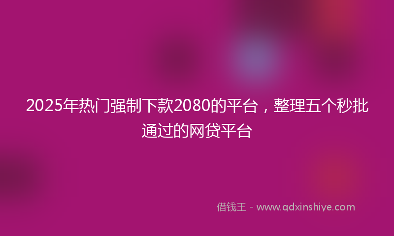 2025年热门强制下款2080的平台，整理五个秒批通过的网贷平台