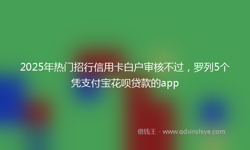 2025年热门招行信用卡白户审核不过，罗列5个凭支付宝花呗贷款的app