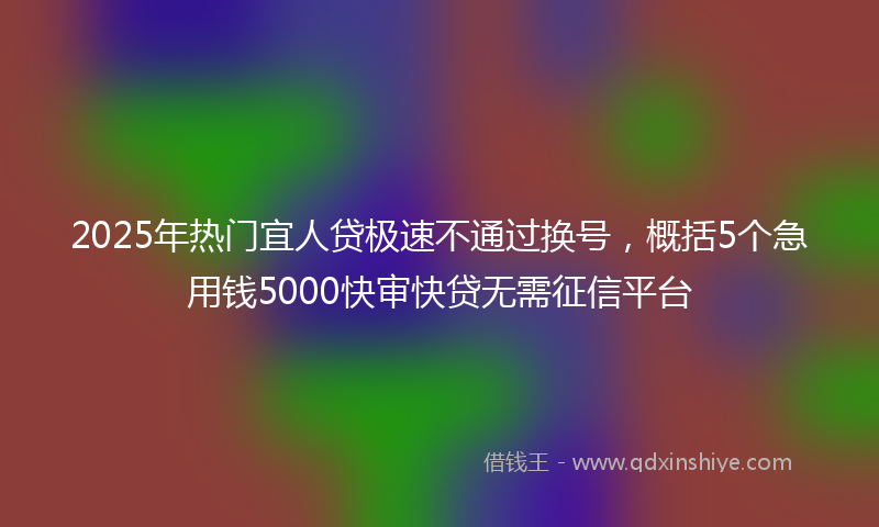 2025年热门宜人贷极速不通过换号，概括5个急用钱5000快审快贷无需征信平台