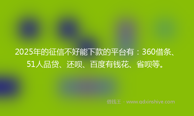 2025年的征信不好能下款的平台有：360借条、51人品贷、还呗、百度有钱花、省呗等。