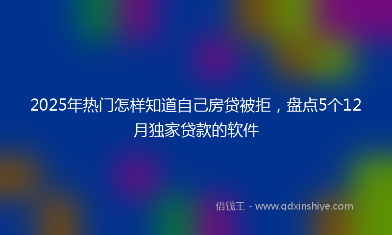 2025年热门怎样知道自己房贷被拒，盘点5个12月独家贷款的软件