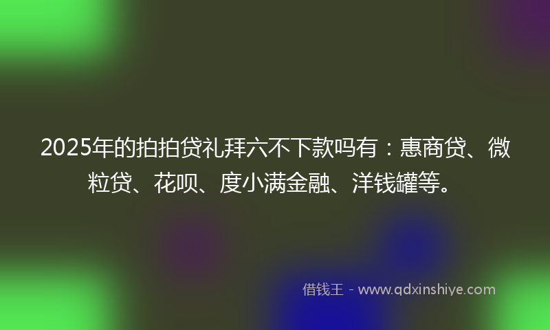 2025年的拍拍贷礼拜六不下款吗有：惠商贷、微粒贷、花呗、度小满金融、洋钱罐等。