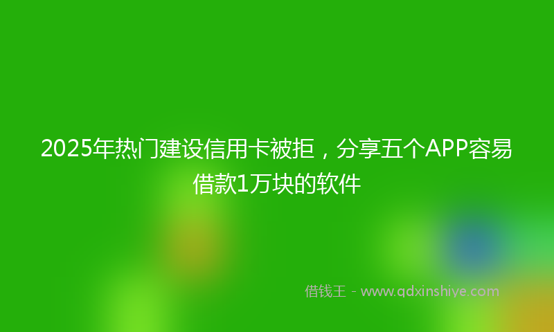 2025年热门建设信用卡被拒，分享五个APP容易借款1万块的软件