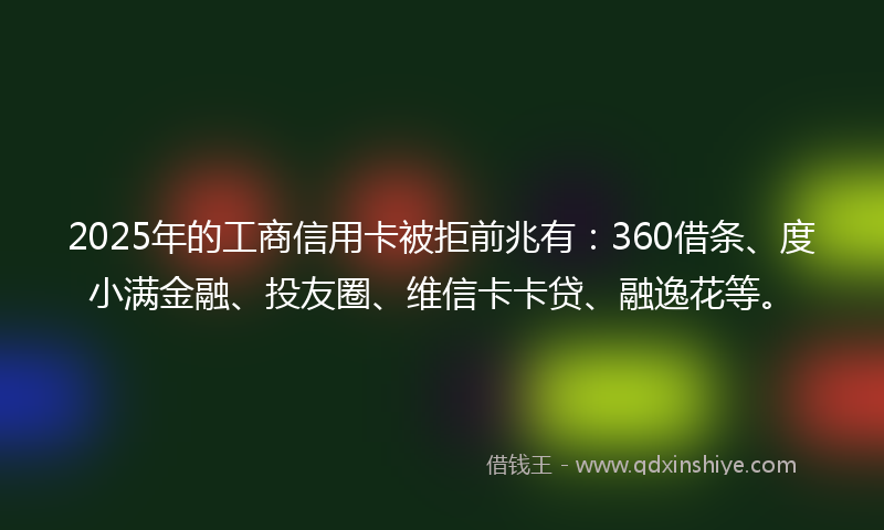 2025年的工商信用卡被拒前兆有：360借条、度小满金融、投友圈、维信卡卡贷、融逸花等。