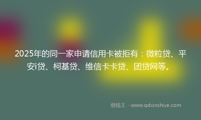 2025年的同一家申请信用卡被拒有：微粒贷、平安i贷、柯基贷、维信卡卡贷、团贷网等。
