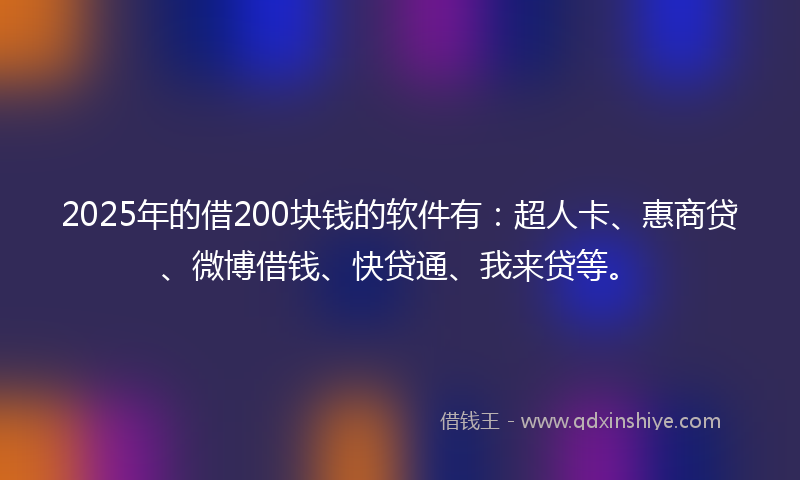 2025年的借200块钱的软件有：超人卡、惠商贷、微博借钱、快贷通、我来贷等。