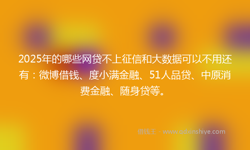 2025年的哪些网贷不上征信和大数据可以不用还有：微博借钱、度小满金融、51人品贷、中原消费金融、随身贷等。