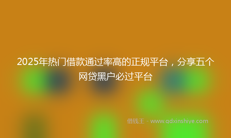 2025年热门借款通过率高的正规平台，分享五个网贷黑户必过平台