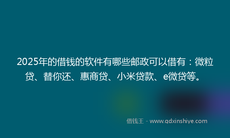 2025年的借钱的软件有哪些邮政可以借有：微粒贷、替你还、惠商贷、小米贷款、e微贷等。