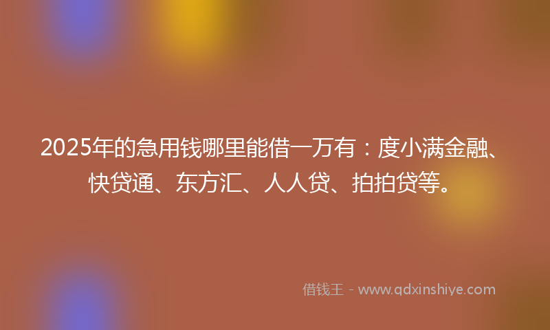 2025年的急用钱哪里能借一万有：度小满金融、快贷通、东方汇、人人贷、拍拍贷等。