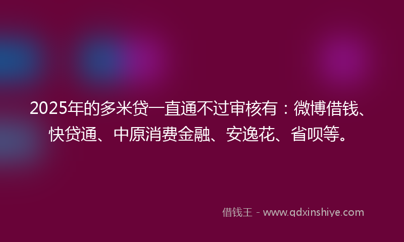 2025年的多米贷一直通不过审核有：微博借钱、快贷通、中原消费金融、安逸花、省呗等。