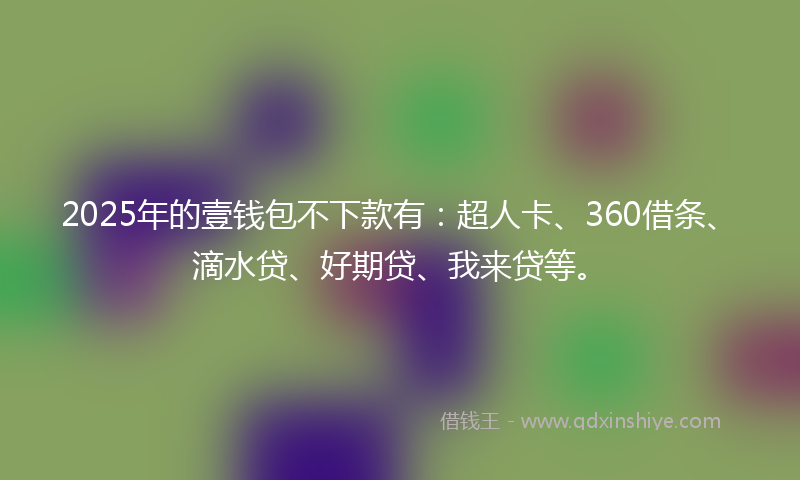 2025年的壹钱包不下款有：超人卡、360借条、滴水贷、好期贷、我来贷等。