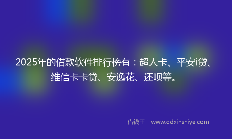 2025年的借款软件排行榜有：超人卡、平安i贷、维信卡卡贷、安逸花、还呗等。
