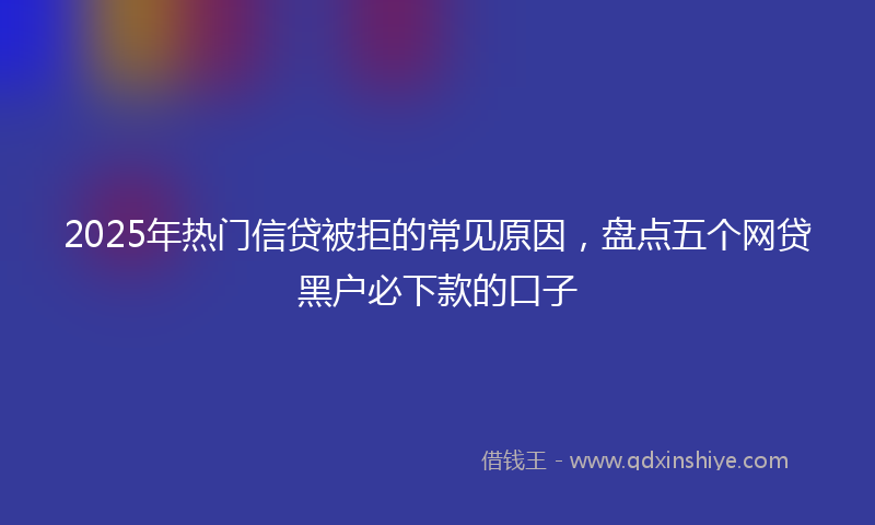 2025年热门信贷被拒的常见原因，盘点五个网贷黑户必下款的口子