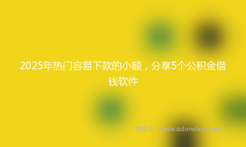 2025年热门容易下款的小额，分享5个公积金借钱软件