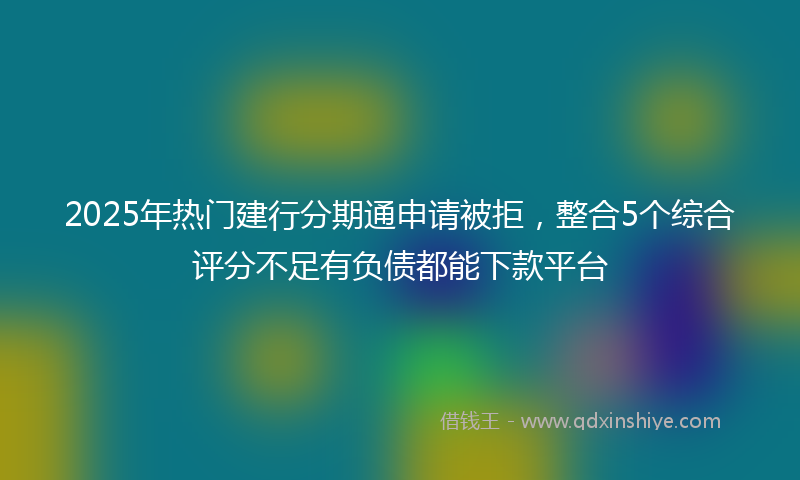 2025年热门建行分期通申请被拒，整合5个综合评分不足有负债都能下款平台