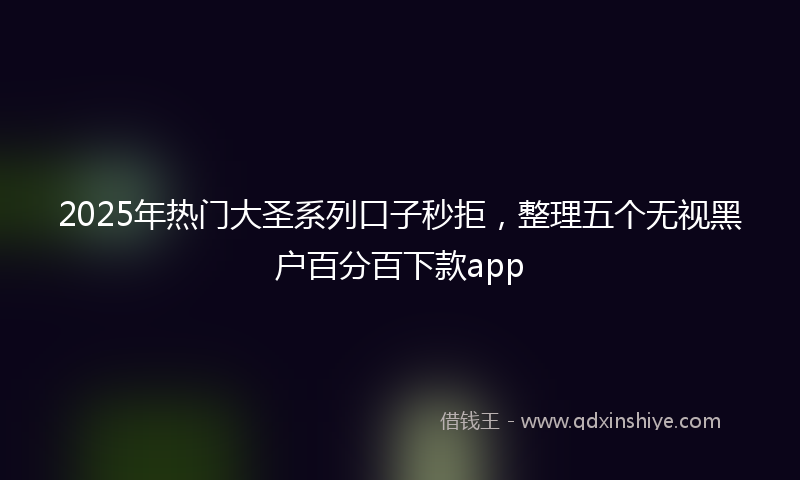2025年热门大圣系列口子秒拒，整理五个无视黑户百分百下款app