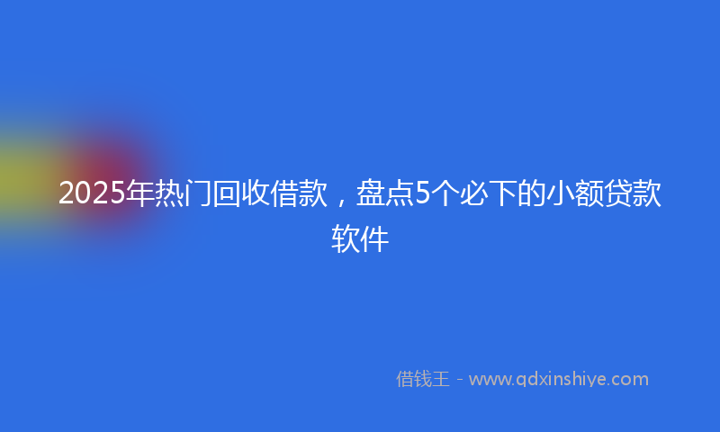 2025年热门回收借款，盘点5个必下的小额贷款软件