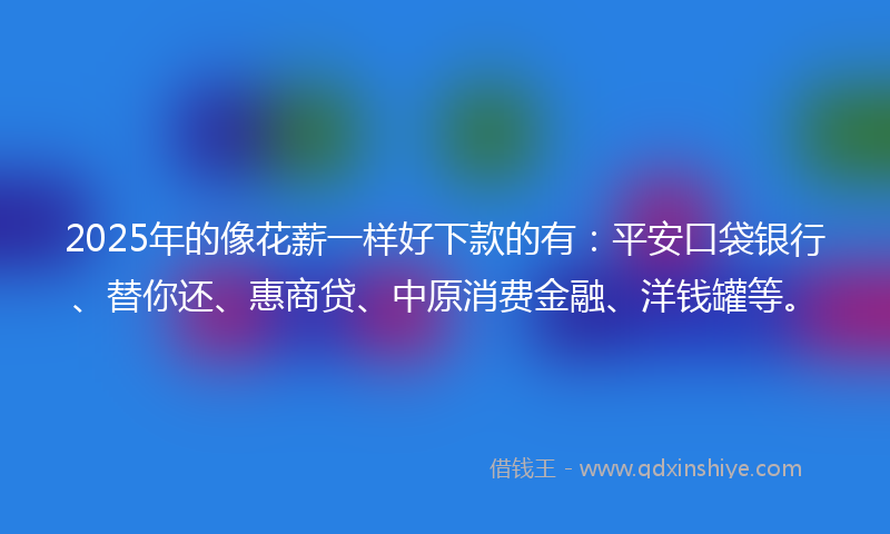 2025年的像花薪一样好下款的有：平安口袋银行、替你还、惠商贷、中原消费金融、洋钱罐等。